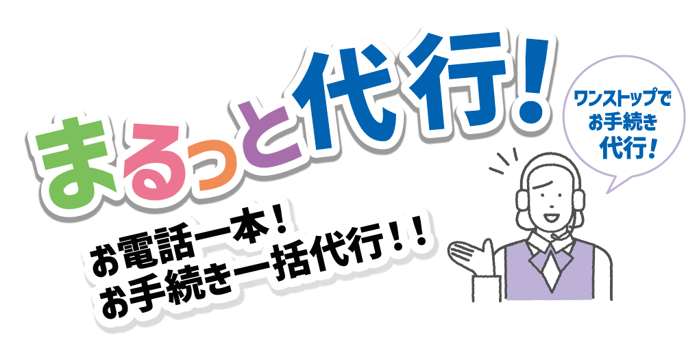 まるっと代行！お電話一本！お手続き一括代行！！